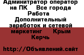 Админитратор-оператор на ПК  - Все города Работа » Дополнительный заработок и сетевой маркетинг   . Крым,Керчь